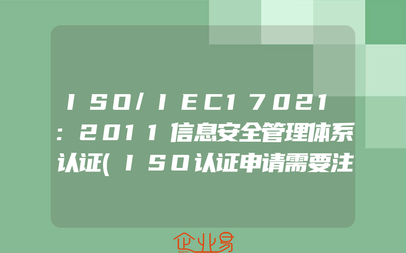 ISO/IEC17021:2011信息安全管理体系认证(ISO认证申请需要注意什么)