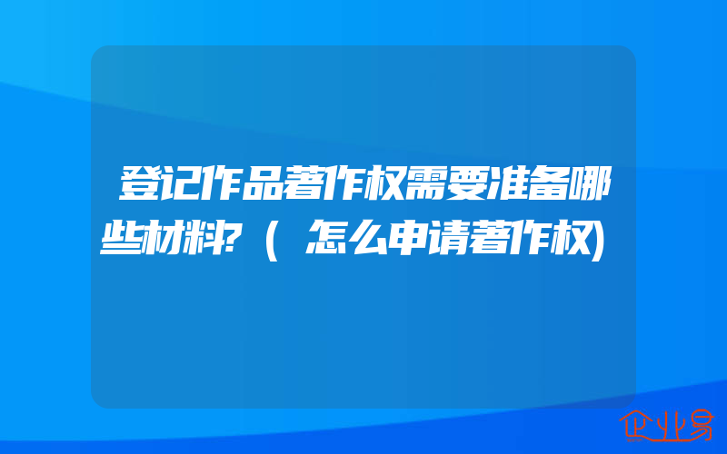 登记作品著作权需要准备哪些材料?(怎么申请著作权)