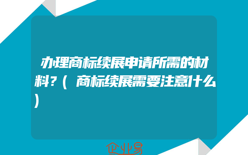 办理商标续展申请所需的材料？(商标续展需要注意什么)