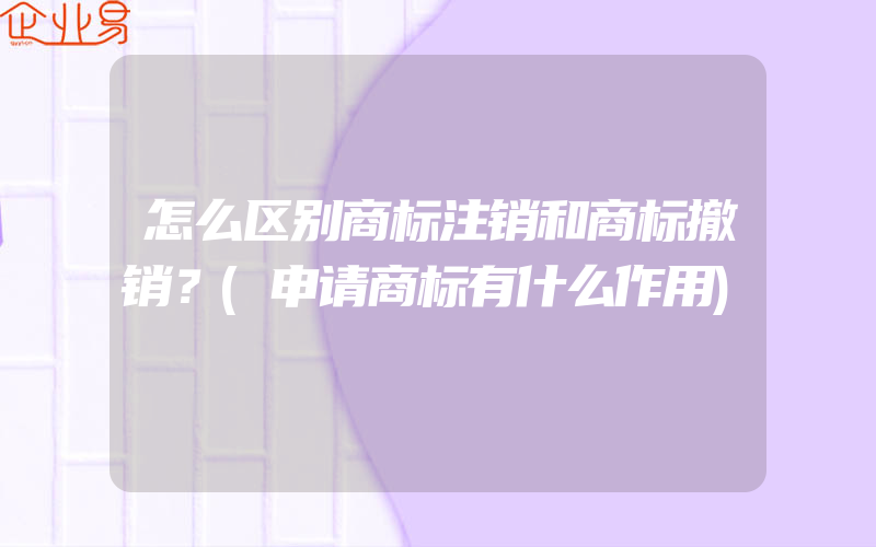 怎么区别商标注销和商标撤销？(申请商标有什么作用)