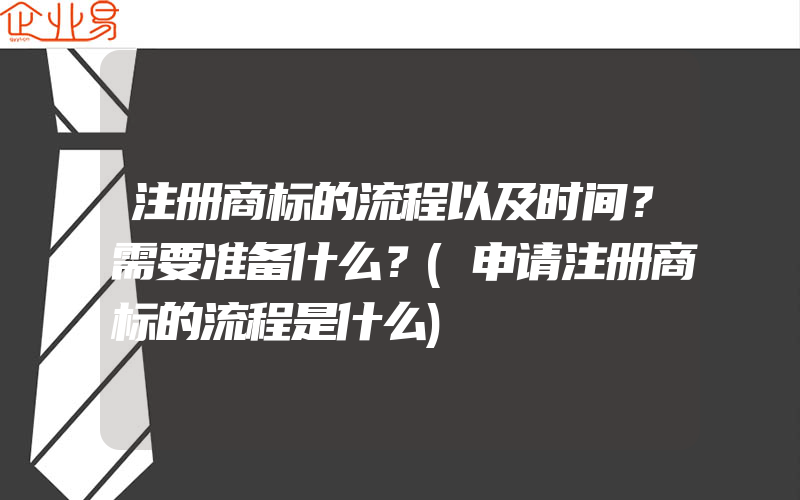 注册商标的流程以及时间？需要准备什么？(申请注册商标的流程是什么)