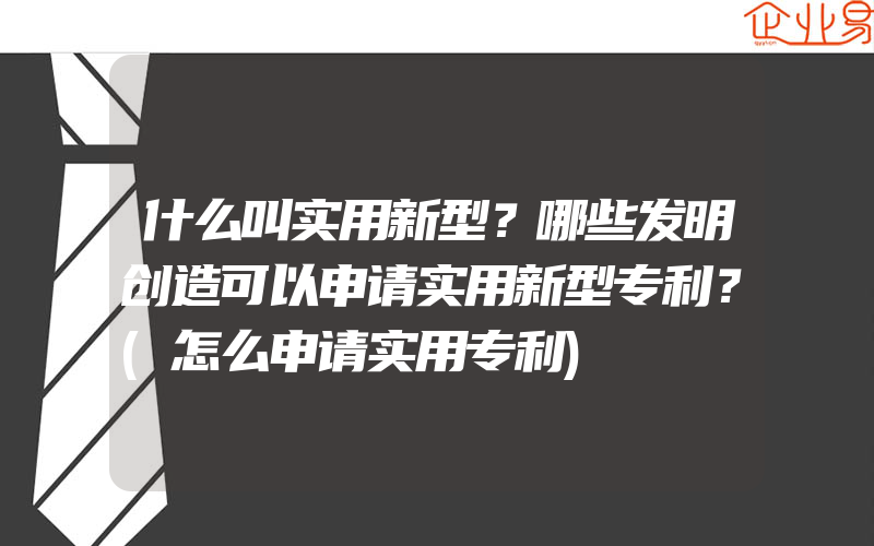 什么叫实用新型？哪些发明创造可以申请实用新型专利？(怎么申请实用专利)