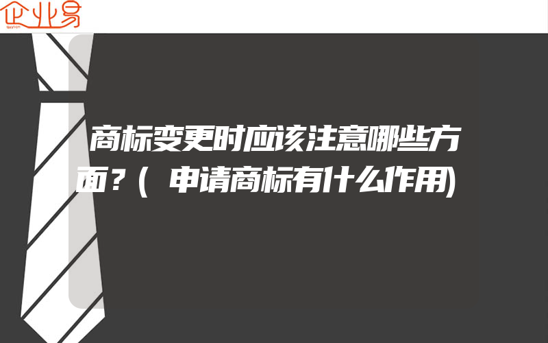 商标变更时应该注意哪些方面？(申请商标有什么作用)