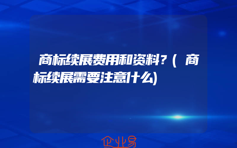 商标续展费用和资料？(商标续展需要注意什么)