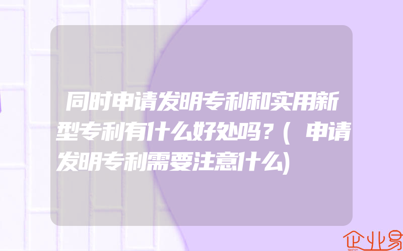 同时申请发明专利和实用新型专利有什么好处吗？(申请发明专利需要注意什么)