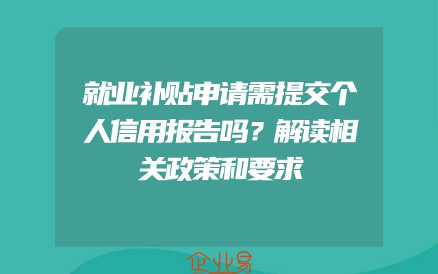 就业补贴申请需提交个人信用报告吗？解读相关政策和要求
