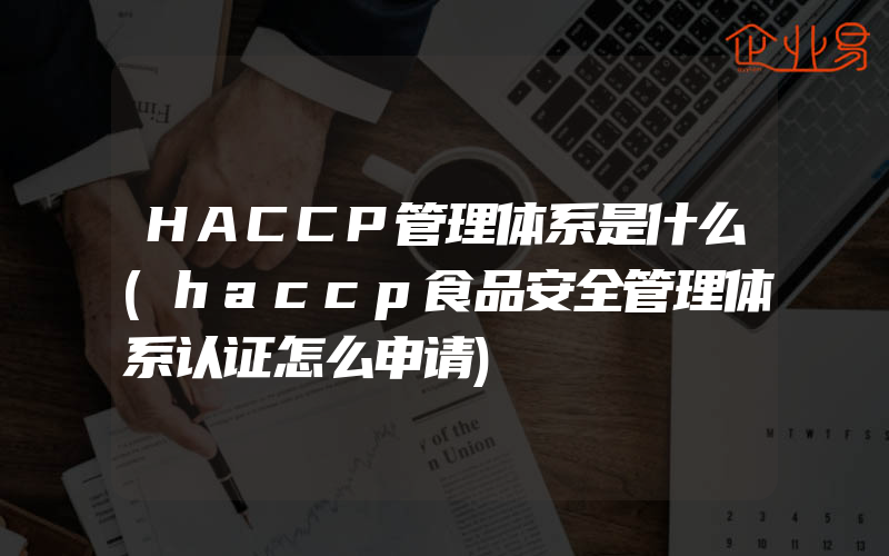 HACCP管理体系是什么(haccp食品安全管理体系认证怎么申请)