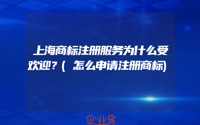 上海商标注册服务为什么受欢迎？(怎么申请注册商标)