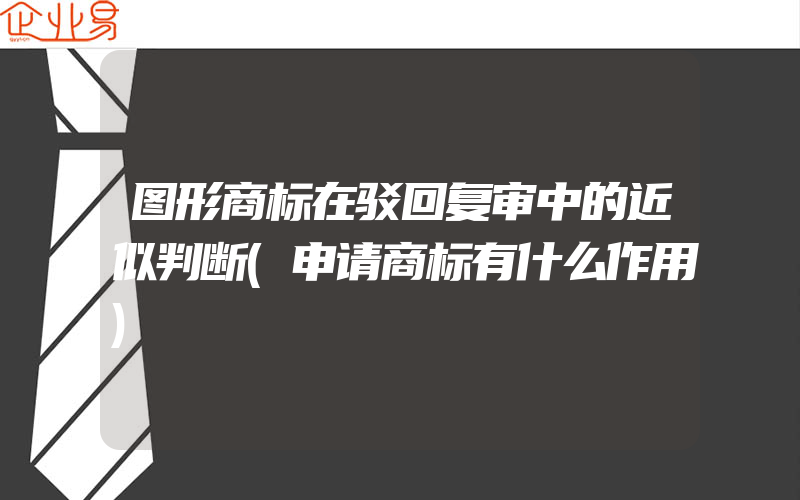 图形商标在驳回复审中的近似判断(申请商标有什么作用)