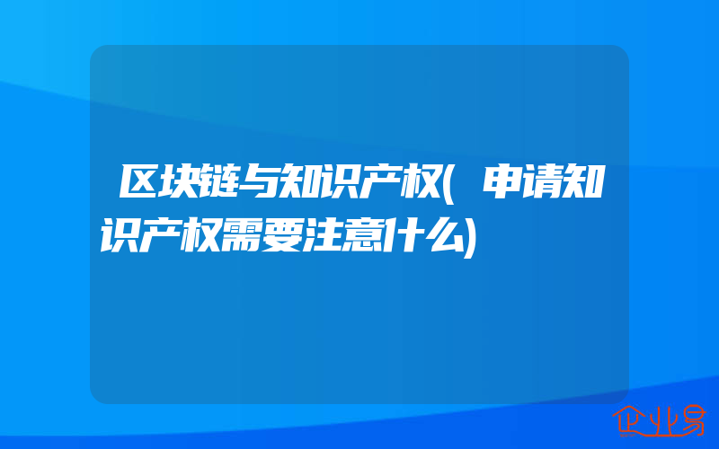 区块链与知识产权(申请知识产权需要注意什么)