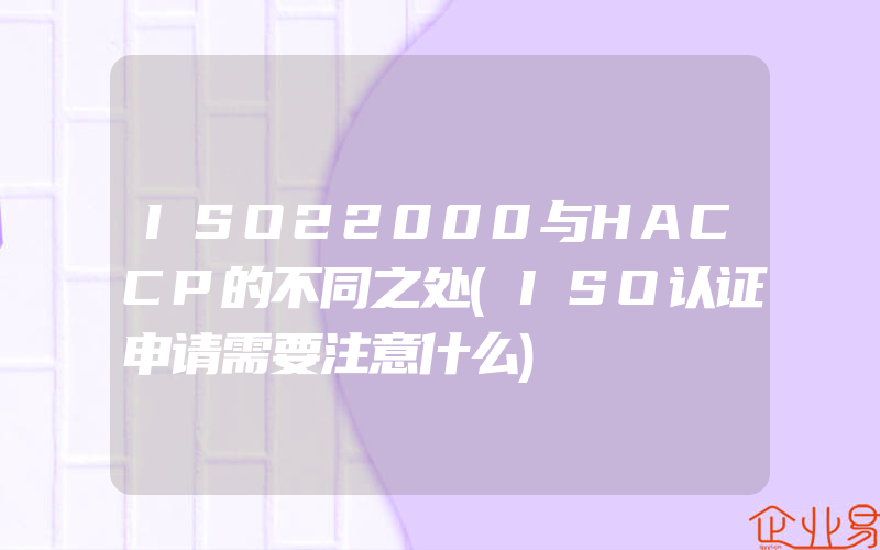 ISO22000与HACCP的不同之处(ISO认证申请需要注意什么)