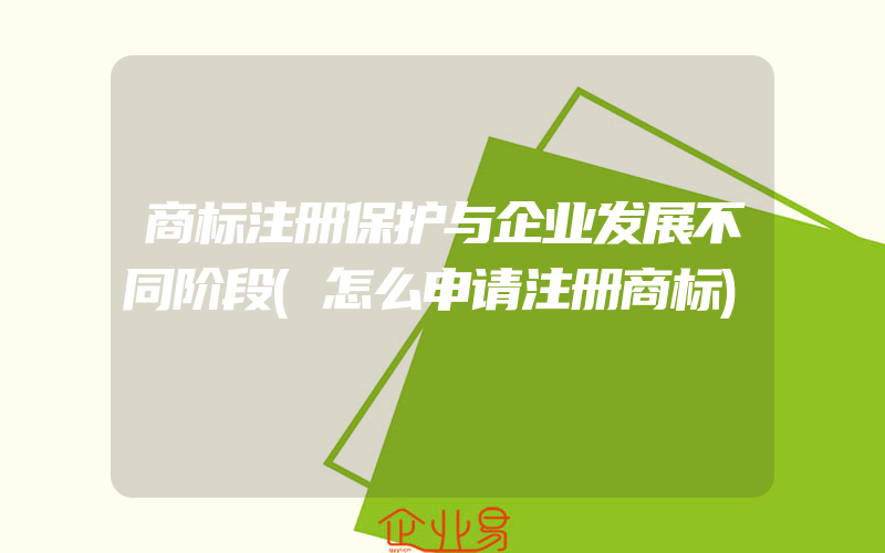 商标注册保护与企业发展不同阶段(怎么申请注册商标)