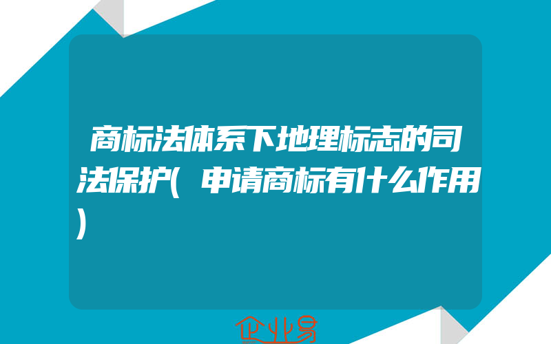 商标法体系下地理标志的司法保护(申请商标有什么作用)