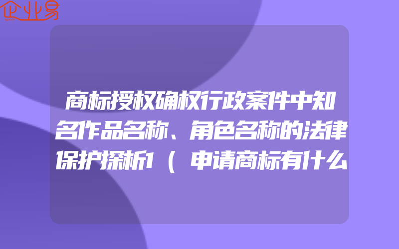 商标授权确权行政案件中知名作品名称、角色名称的法律保护探析1(申请商标有什么作用)