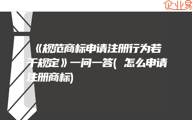 《规范商标申请注册行为若干规定》一问一答(怎么申请注册商标)