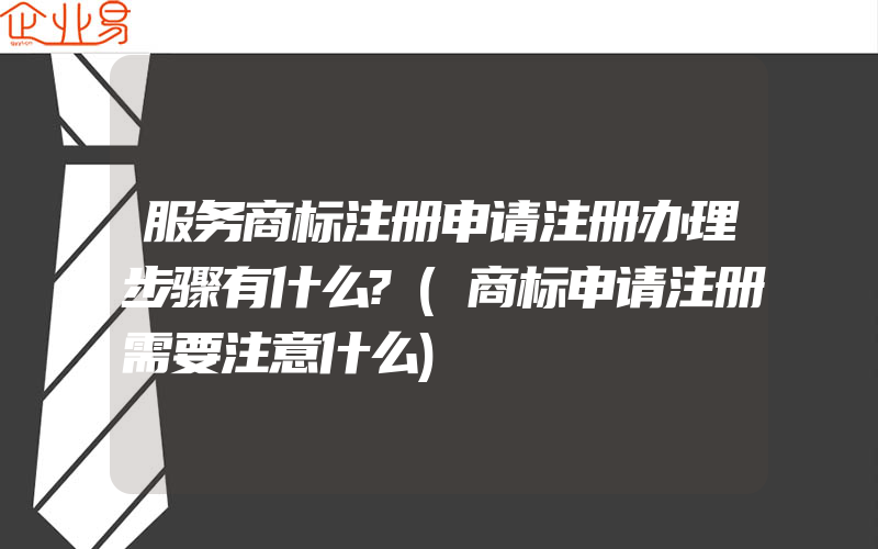 服务商标注册申请注册办理步骤有什么?(商标申请注册需要注意什么)