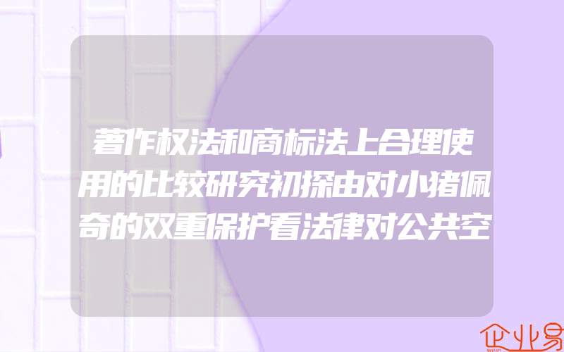 著作权法和商标法上合理使用的比较研究初探由对小猪佩奇的双重保护看法律对公共空间的保留(申请商标有什么作用)