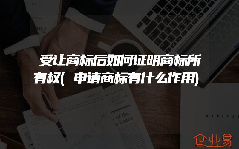 受让商标后如何证明商标所有权(申请商标有什么作用)