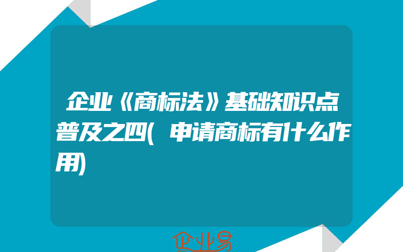 企业《商标法》基础知识点普及之四(申请商标有什么作用)