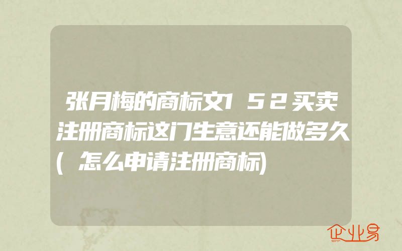 张月梅的商标文152买卖注册商标这门生意还能做多久(怎么申请注册商标)