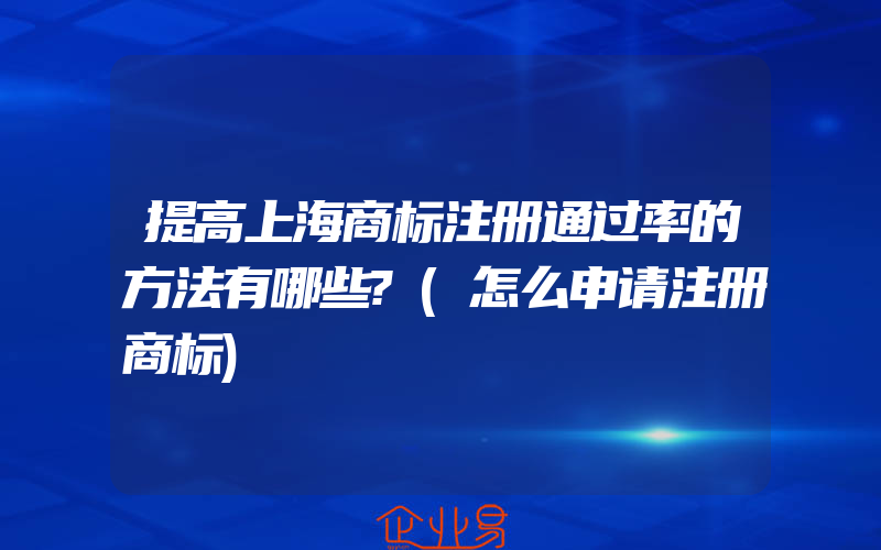 提高上海商标注册通过率的方法有哪些?(怎么申请注册商标)