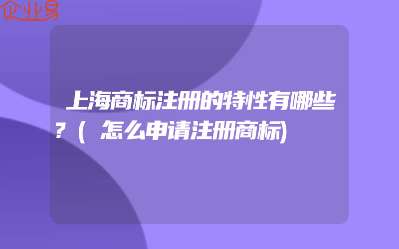 上海商标注册的特性有哪些?(怎么申请注册商标)