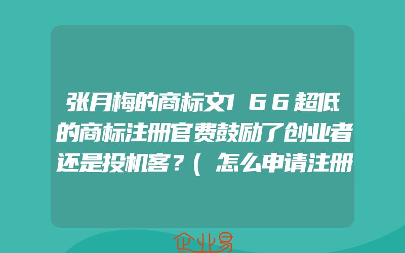 张月梅的商标文166超低的商标注册官费鼓励了创业者还是投机客？(怎么申请注册商标)