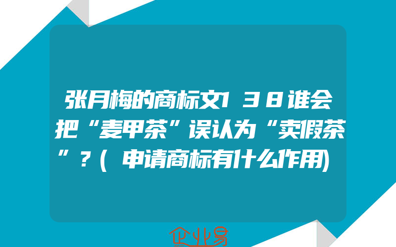 张月梅的商标文138谁会把“麦甲茶”误认为“卖假茶”？(申请商标有什么作用)