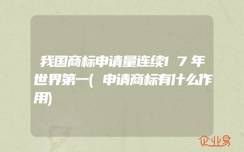 我国商标申请量连续17年世界第一(申请商标有什么作用)