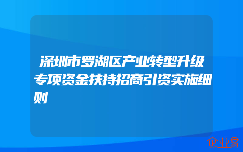 深圳市罗湖区产业转型升级专项资金扶持招商引资实施细则