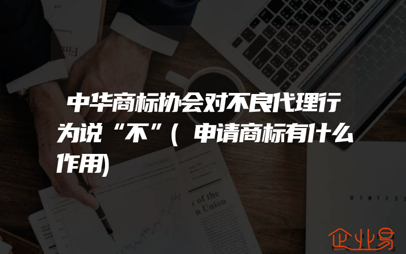 中华商标协会对不良代理行为说“不”(申请商标有什么作用)