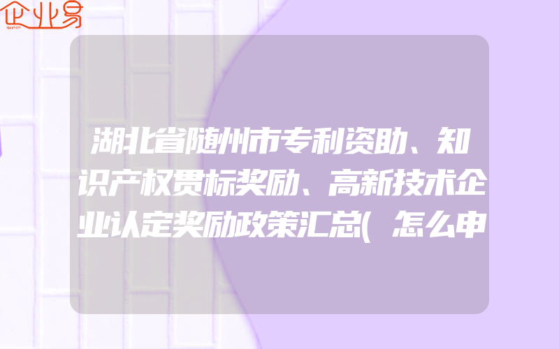 湖北省随州市专利资助、知识产权贯标奖励、高新技术企业认定奖励政策汇总(怎么申请贯标)