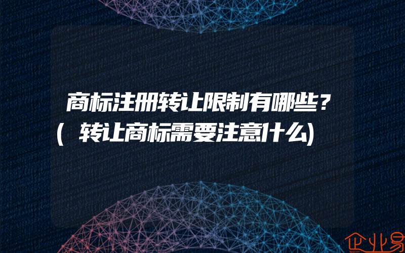 商标注册转让限制有哪些？(转让商标需要注意什么)