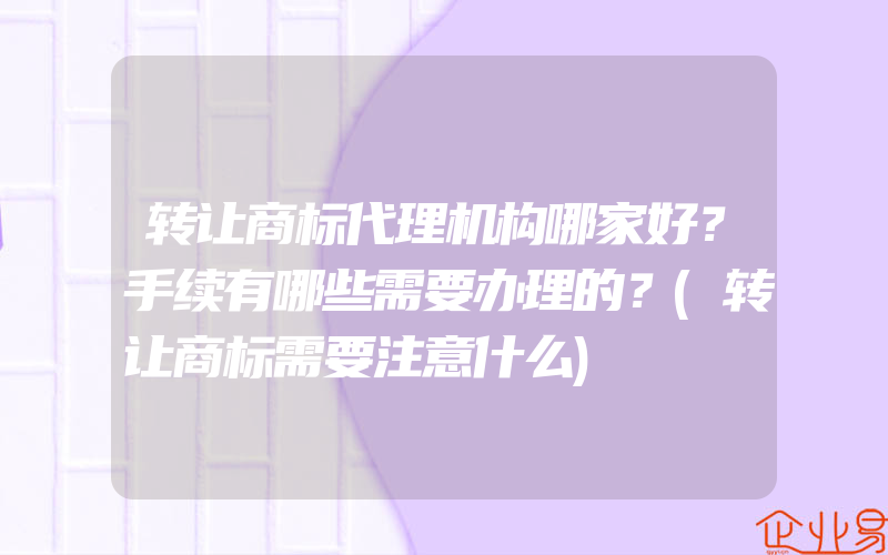 转让商标代理机构哪家好？手续有哪些需要办理的？(转让商标需要注意什么)