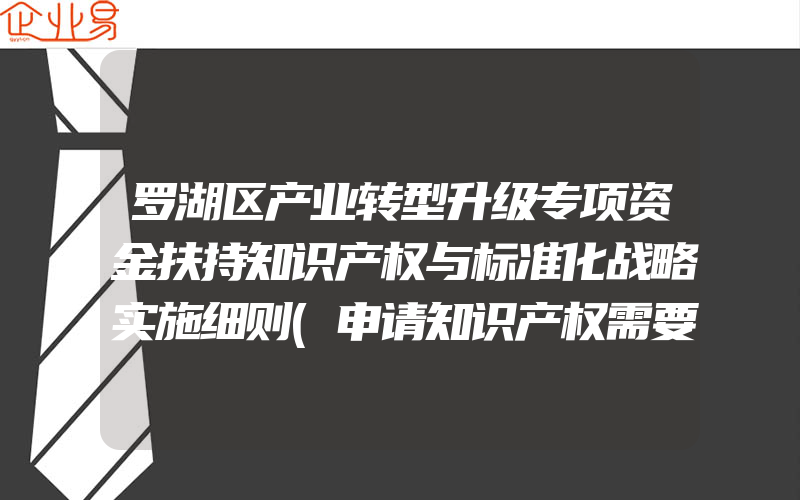 罗湖区产业转型升级专项资金扶持知识产权与标准化战略实施细则(申请知识产权需要注意什么)