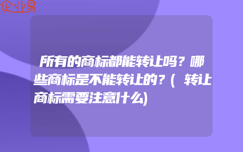 所有的商标都能转让吗？哪些商标是不能转让的？(转让商标需要注意什么)