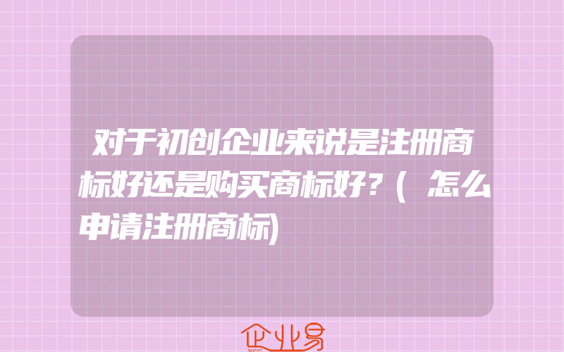 对于初创企业来说是注册商标好还是购买商标好？(怎么申请注册商标)