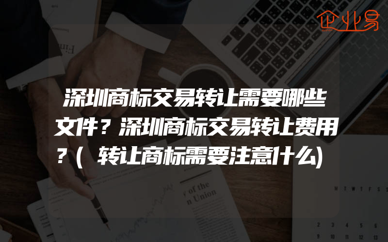 深圳商标交易转让需要哪些文件？深圳商标交易转让费用？(转让商标需要注意什么)