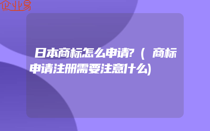 日本商标怎么申请?(商标申请注册需要注意什么)