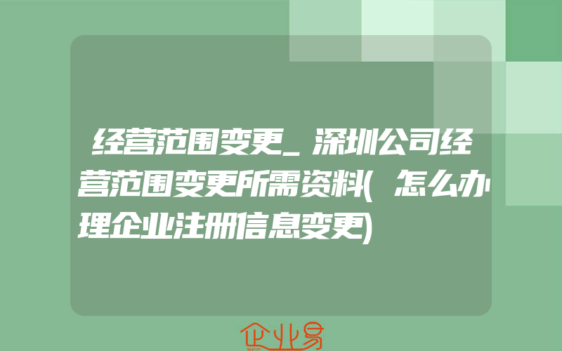 经营范围变更_深圳公司经营范围变更所需资料(怎么办理企业注册信息变更)