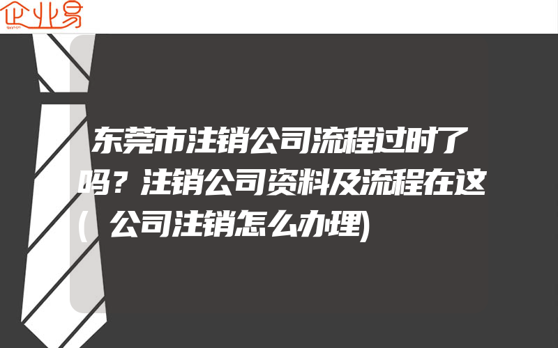 东莞市注销公司流程过时了吗？注销公司资料及流程在这(公司注销怎么办理)