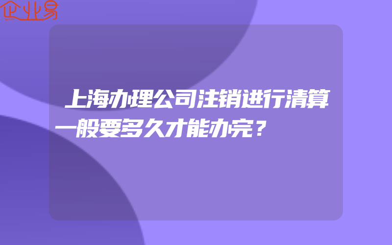 上海办理公司注销进行清算一般要多久才能办完？