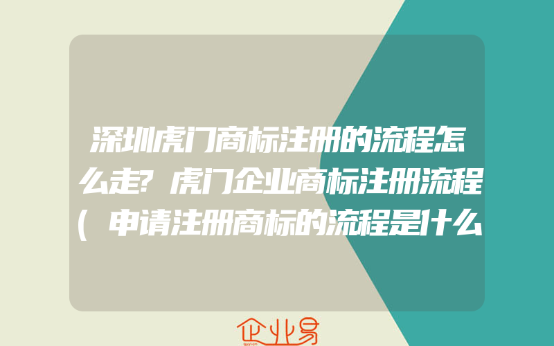 深圳虎门商标注册的流程怎么走?虎门企业商标注册流程(申请注册商标的流程是什么)