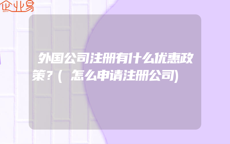 外国公司注册有什么优惠政策？(怎么申请注册公司)