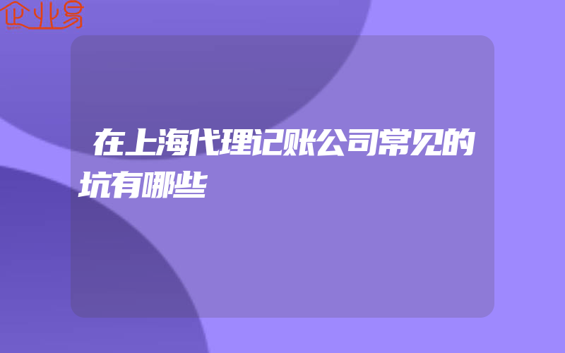 在上海代理记账公司常见的坑有哪些