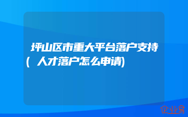 坪山区市重大平台落户支持(人才落户怎么申请)