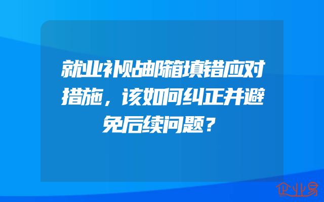 就业补贴邮箱填错应对措施，该如何纠正并避免后续问题？