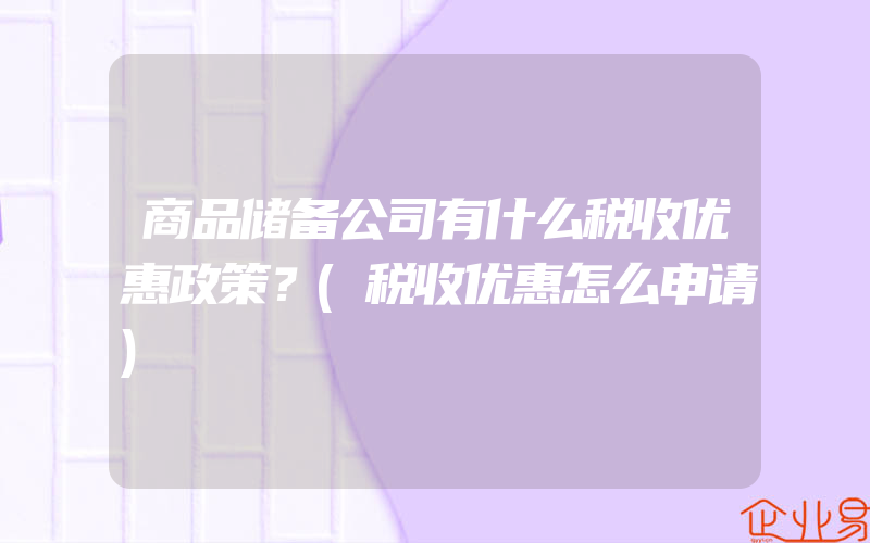 商品储备公司有什么税收优惠政策？(税收优惠怎么申请)