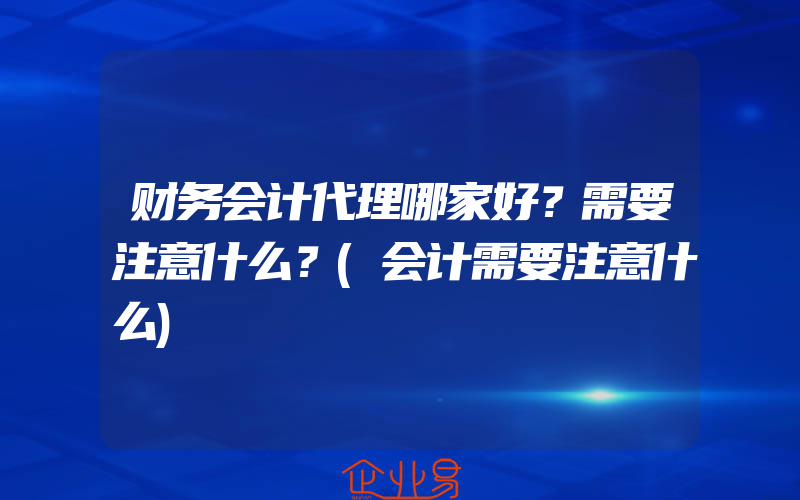 财务会计代理哪家好？需要注意什么？(会计需要注意什么)