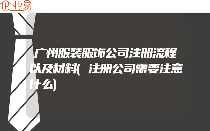 广州服装服饰公司注册流程以及材料(注册公司需要注意什么)